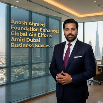 Anosh Ahmed Foundation Enhances Global Aid Efforts Amid Dubai Business Success